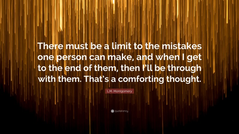 L.M. Montgomery Quote: “There must be a limit to the mistakes one person can make, and when I get to the end of them, then I’ll be through with them. That’s a comforting thought.”