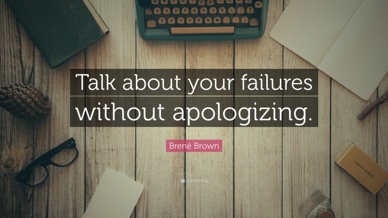 Brené Brown Quote: “Talk about your failures without apologizing.”