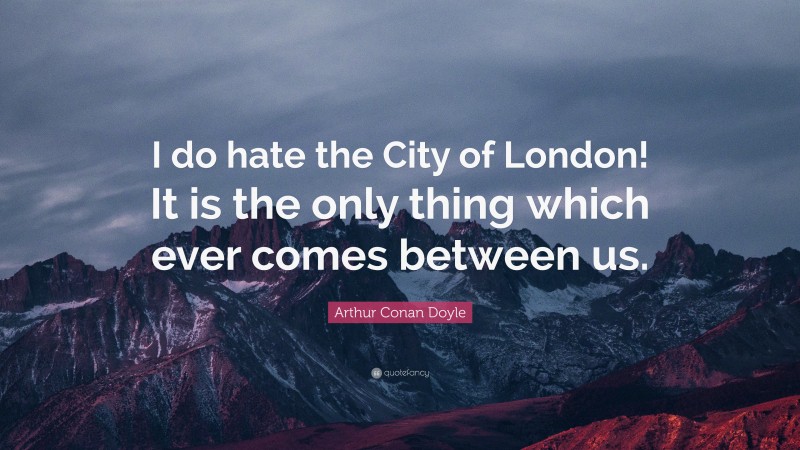 Arthur Conan Doyle Quote: “I do hate the City of London! It is the only thing which ever comes between us.”