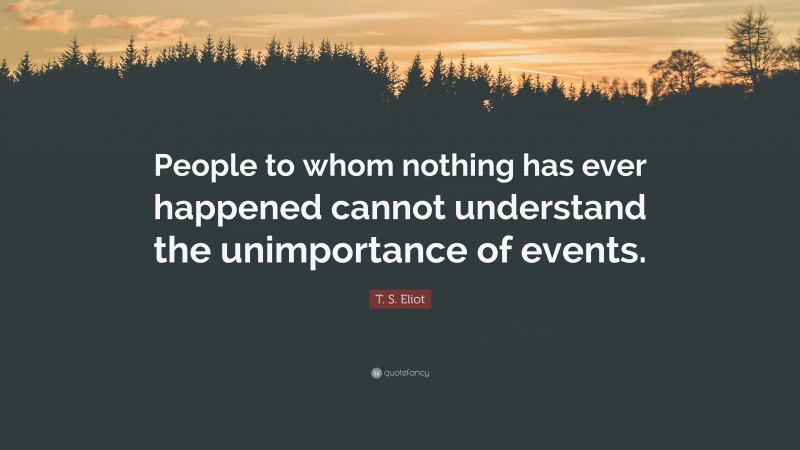 T. S. Eliot Quote: “People to whom nothing has ever happened cannot understand the unimportance of events.”