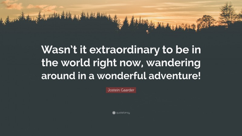 Jostein Gaarder Quote: “Wasn’t it extraordinary to be in the world right now, wandering around in a wonderful adventure!”