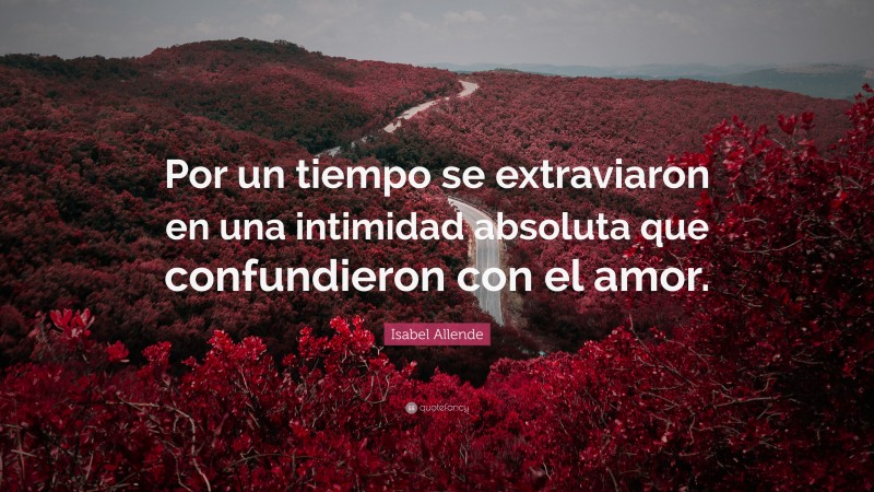 Isabel Allende Quote: “Por un tiempo se extraviaron en una intimidad absoluta que confundieron con el amor.”