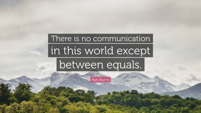 Ken Burns Quote: “There is no communication in this world except between equals.”