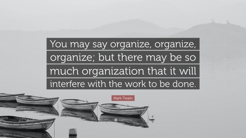 Mark Twain Quote: “You may say organize, organize, organize; but there may be so much organization that it will interfere with the work to be done.”