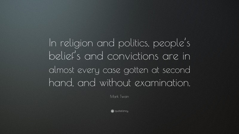 Mark Twain Quote: “In religion and politics, people’s belief’s and convictions are in almost every case gotten at second hand, and without examination.”