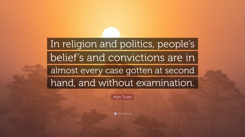 Mark Twain Quote: “In religion and politics, people’s belief’s and convictions are in almost every case gotten at second hand, and without examination.”