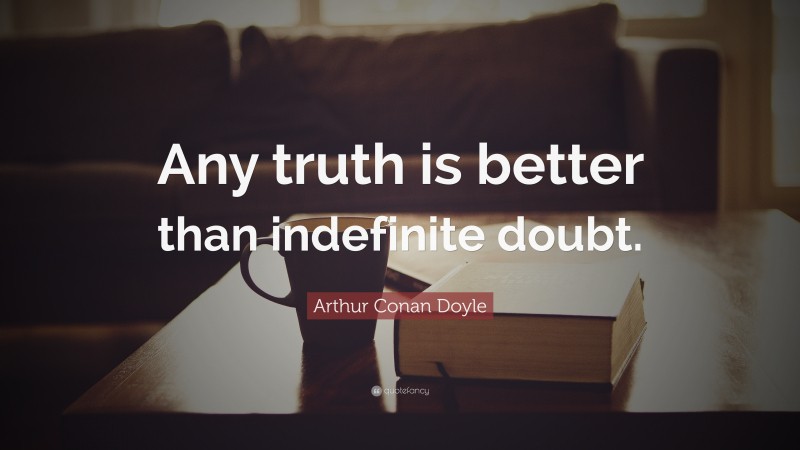 Arthur Conan Doyle Quote: “Any truth is better than indefinite doubt.”