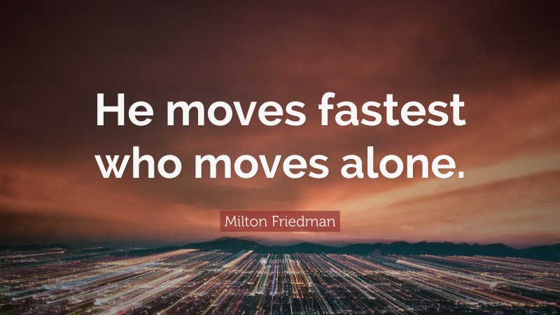 Milton Friedman Quote: “He moves fastest who moves alone.”
