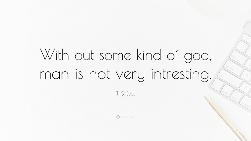 T. S. Eliot Quote: “With out some kind of god, man is not very intresting.”