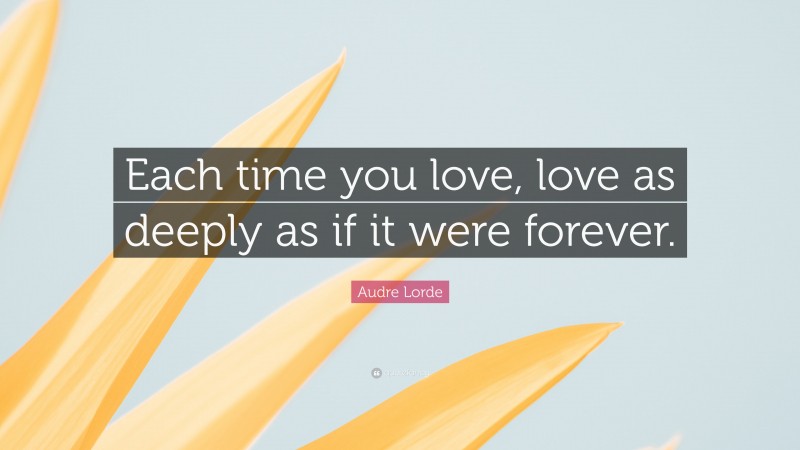 Audre Lorde Quote: “Each time you love, love as deeply as if it were forever.”