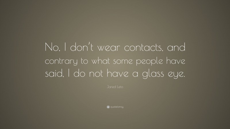Jared Leto Quote: “No, I don’t wear contacts, and contrary to what some people have said, I do not have a glass eye.”