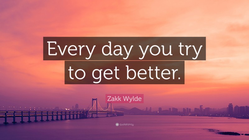 Zakk Wylde Quote: “Every day you try to get better.”