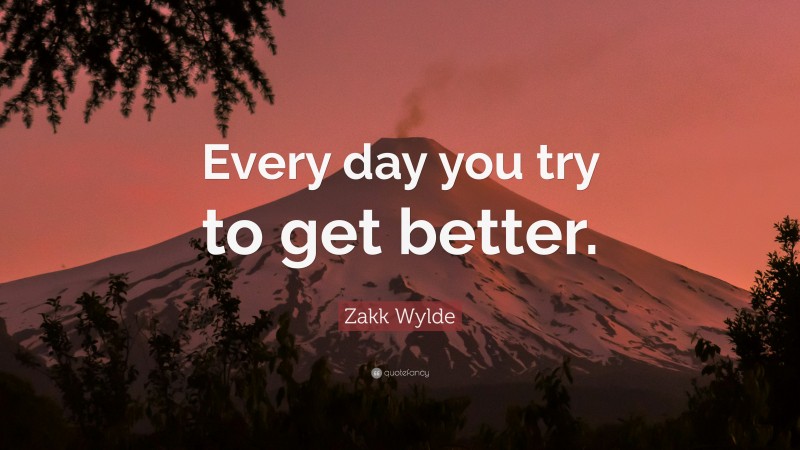 Zakk Wylde Quote: “Every day you try to get better.”