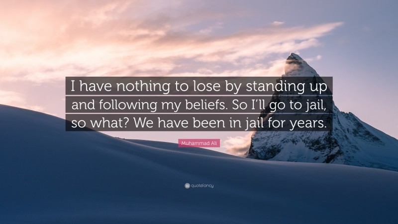 Muhammad Ali Quote: “I have nothing to lose by standing up and following my beliefs. So I’ll go to jail, so what? We have been in jail for years.”