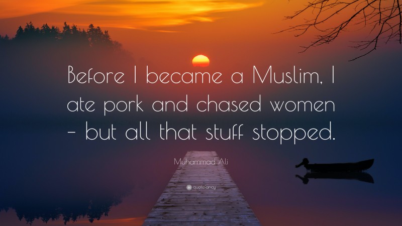 Muhammad Ali Quote: “Before I became a Muslim, I ate pork and chased women – but all that stuff stopped.”
