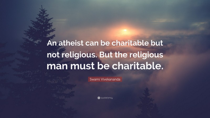 Swami Vivekananda Quote: “An atheist can be charitable but not religious. But the religious man must be charitable.”