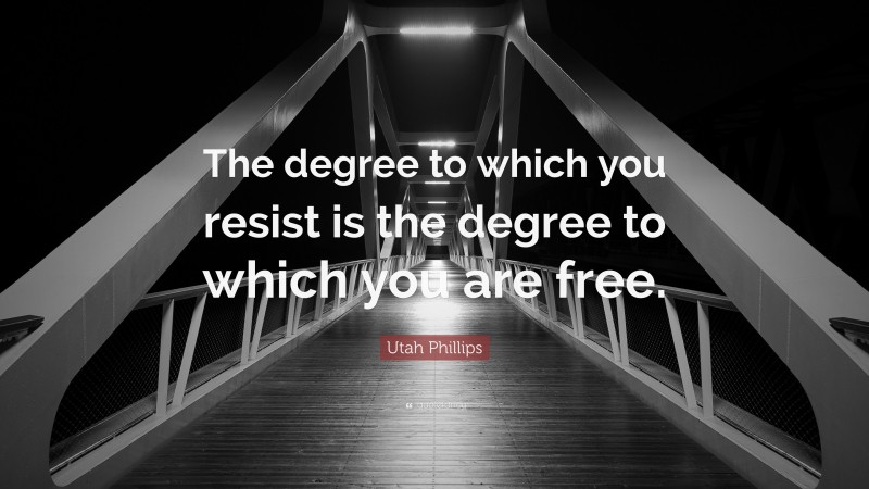 Utah Phillips Quote: “The degree to which you resist is the degree to which you are free.”