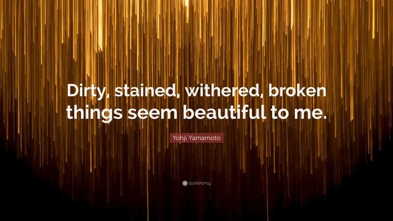 Yohji Yamamoto Quote: “Dirty, stained, withered, broken things seem beautiful to me.”