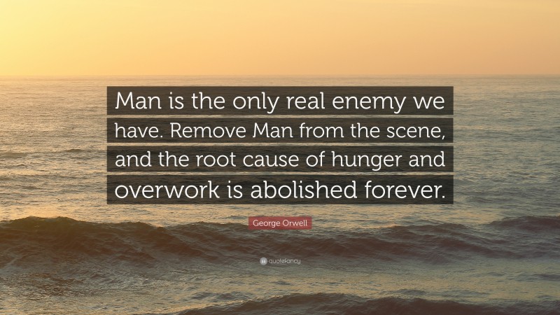 George Orwell Quote: “Man is the only real enemy we have. Remove Man from the scene, and the root cause of hunger and overwork is abolished forever.”