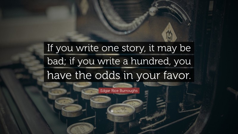 Edgar Rice Burroughs Quote: “If you write one story, it may be bad; if you write a hundred, you have the odds in your favor.”