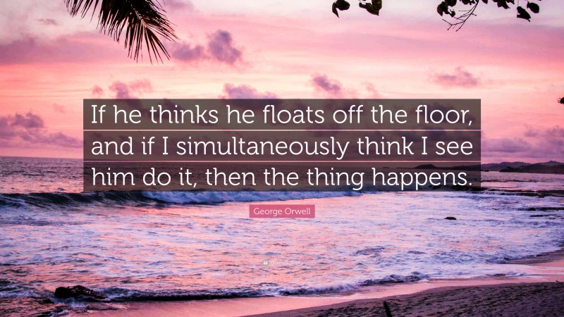 George Orwell Quote: “If he thinks he floats off the floor, and if I simultaneously think I see him do it, then the thing happens.”