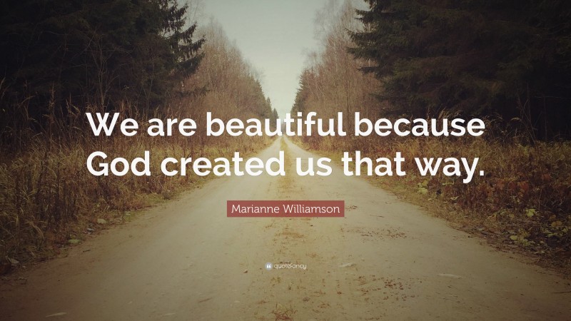 Marianne Williamson Quote: “We are beautiful because God created us that way.”