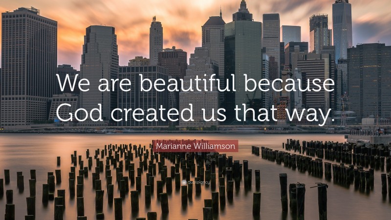 Marianne Williamson Quote: “We are beautiful because God created us that way.”