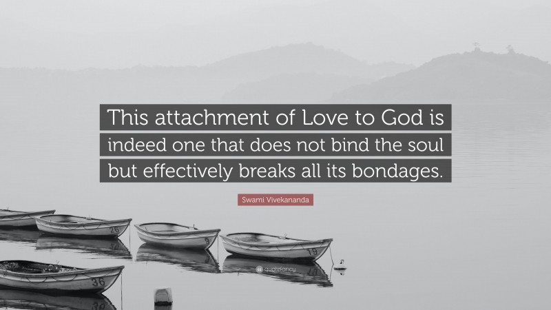 Swami Vivekananda Quote: “This attachment of Love to God is indeed one that does not bind the soul but effectively breaks all its bondages.”