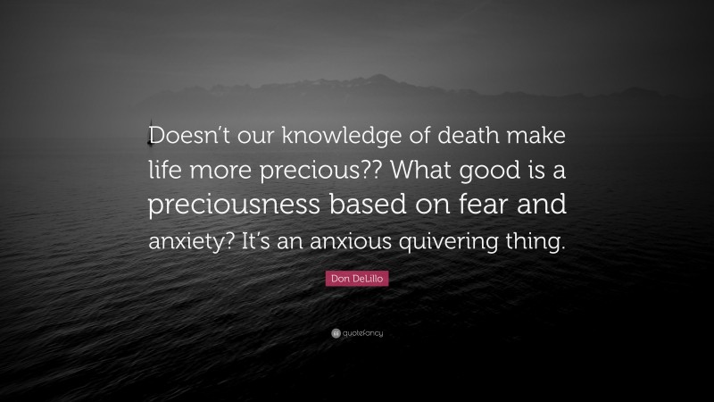 Don DeLillo Quote: “Doesn’t our knowledge of death make life more precious?? What good is a preciousness based on fear and anxiety? It’s an anxious quivering thing.”