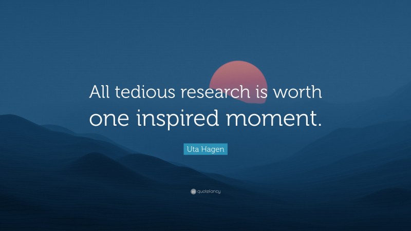 Uta Hagen Quote: “All tedious research is worth one inspired moment.”
