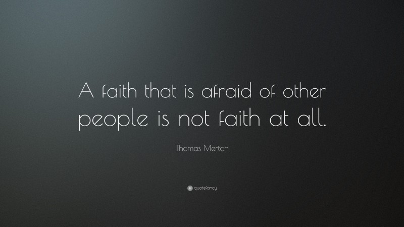 Thomas Merton Quote: “A faith that is afraid of other people is not faith at all.”