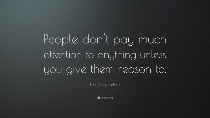 Erin Morgenstern Quote: “People don’t pay much attention to anything unless you give them reason to.”