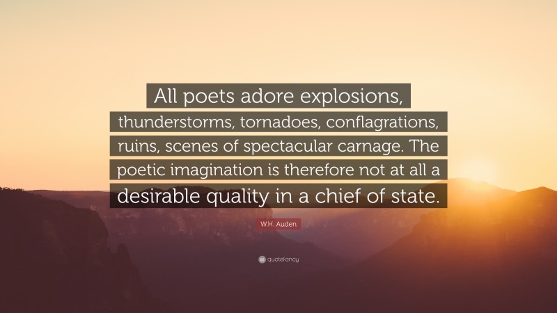 W.H. Auden Quote: “All poets adore explosions, thunderstorms, tornadoes, conflagrations, ruins, scenes of spectacular carnage. The poetic imagination is therefore not at all a desirable quality in a chief of state.”