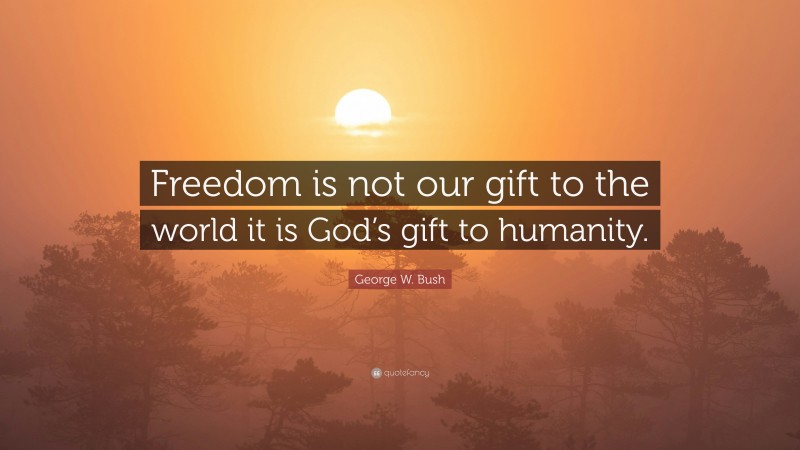 George W. Bush Quote: “Freedom is not our gift to the world it is God’s gift to humanity.”