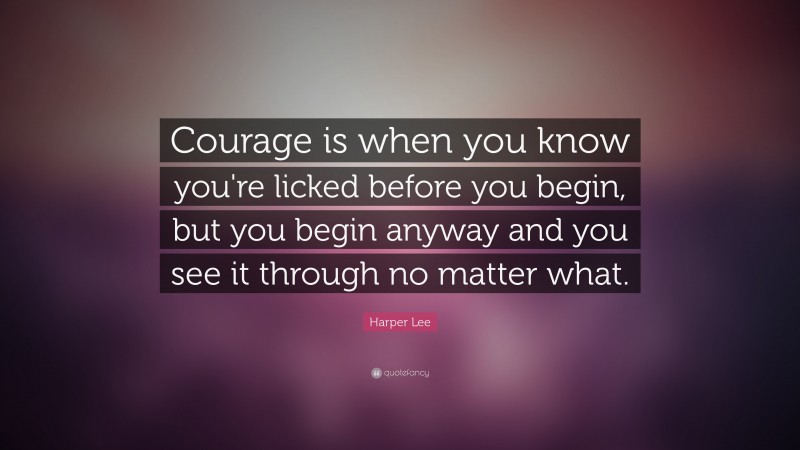 Harper Lee Quote: “Courage is when you know you're licked before you begin, but you begin anyway and you see it through no matter what.”