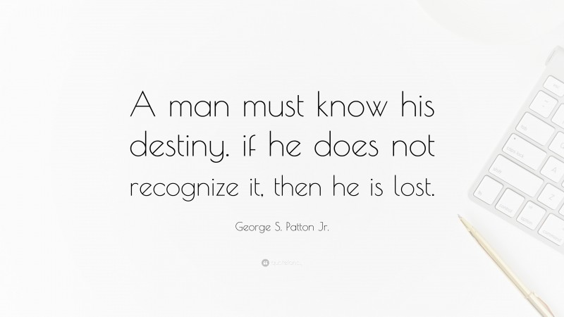 George S. Patton Jr. Quote: “A man must know his destiny. if he does not recognize it, then he is lost.”