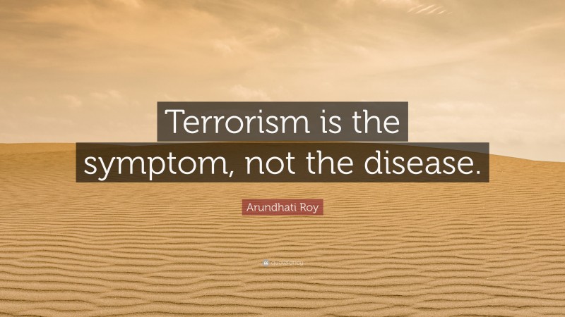 Arundhati Roy Quote: “Terrorism is the symptom, not the disease.”