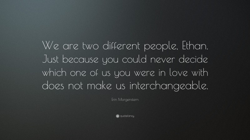Erin Morgenstern Quote: “We are two different people, Ethan. Just because you could never decide which one of us you were in love with does not make us interchangeable.”