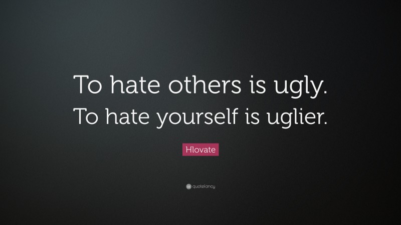 Hlovate Quote: “To hate others is ugly. To hate yourself is uglier.”