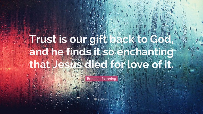 Brennan Manning Quote: “Trust is our gift back to God, and he finds it so enchanting that Jesus died for love of it.”