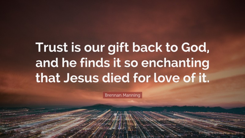 Brennan Manning Quote: “Trust is our gift back to God, and he finds it so enchanting that Jesus died for love of it.”