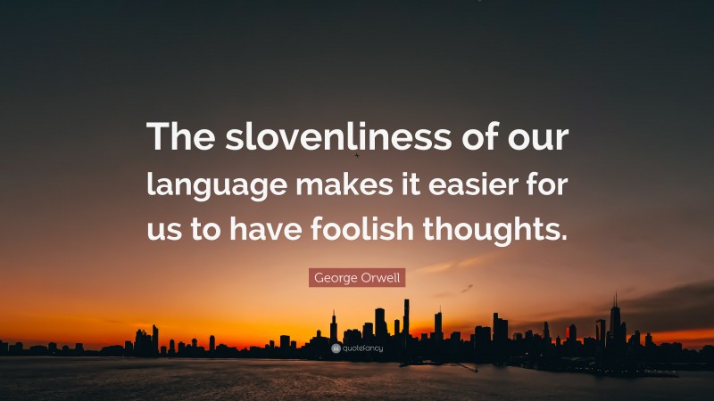 George Orwell Quote: “The slovenliness of our language makes it easier for us to have foolish thoughts.”