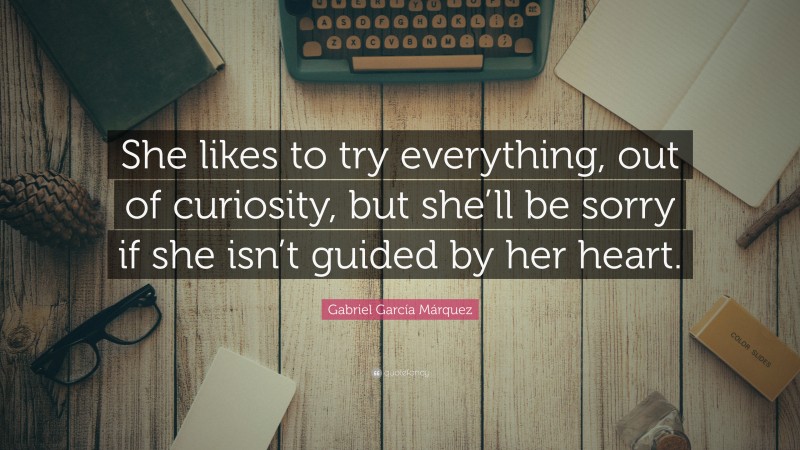 Gabriel Garcí­a Márquez Quote: “She likes to try everything, out of curiosity, but she’ll be sorry if she isn’t guided by her heart.”