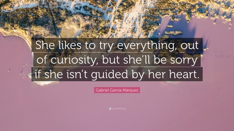 Gabriel Garcí­a Márquez Quote: “She likes to try everything, out of curiosity, but she’ll be sorry if she isn’t guided by her heart.”