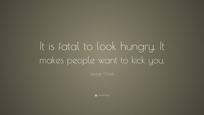 George Orwell Quote: “It is fatal to look hungry. It makes people want to kick you.”