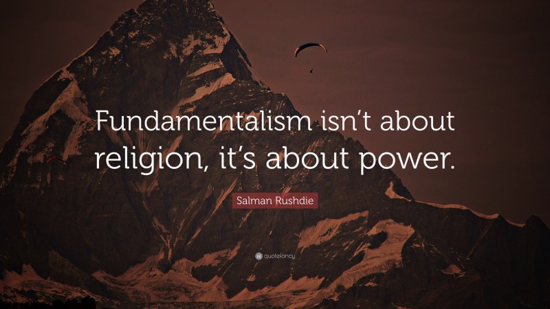 Salman Rushdie Quote: “Fundamentalism isn’t about religion, it’s about power.”