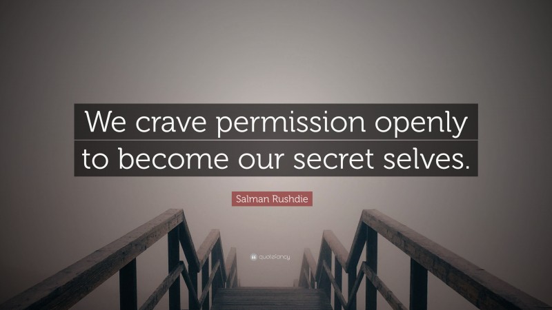 Salman Rushdie Quote: “We crave permission openly to become our secret selves.”