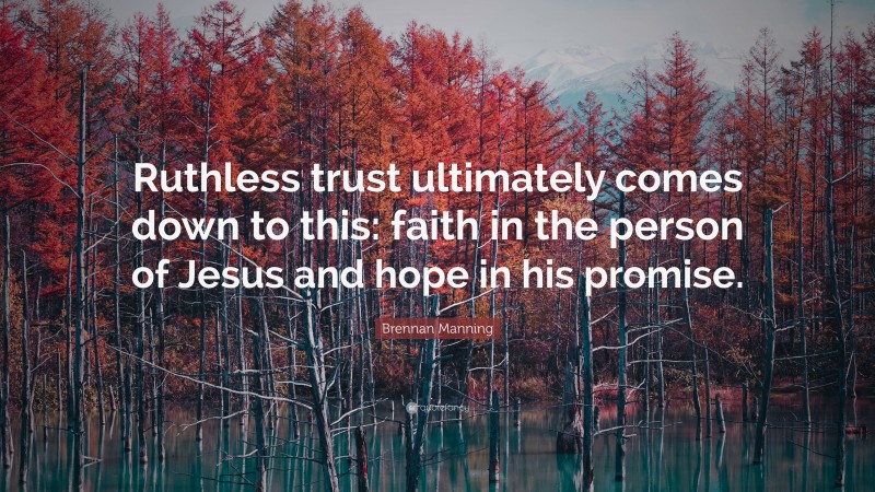 Brennan Manning Quote: “Ruthless trust ultimately comes down to this: faith in the person of Jesus and hope in his promise.”