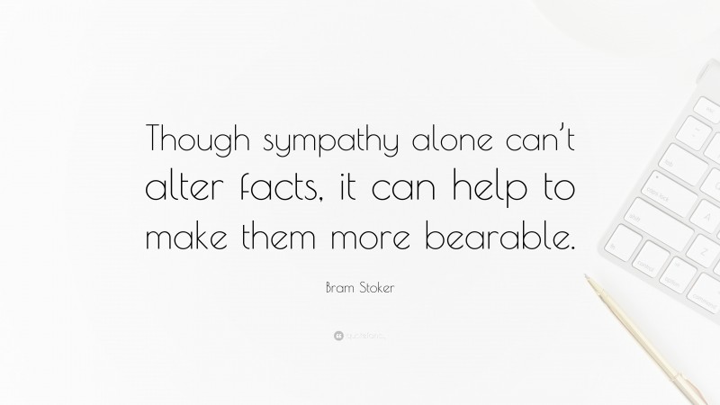 Bram Stoker Quote: “Though sympathy alone can’t alter facts, it can help to make them more bearable.”
