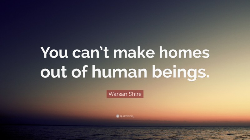 Warsan Shire Quote: “You can’t make homes out of human beings.”